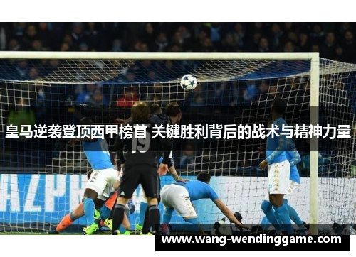 皇马逆袭登顶西甲榜首 关键胜利背后的战术与精神力量