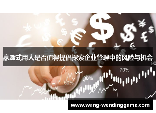 豪赌式用人是否值得提倡探索企业管理中的风险与机会