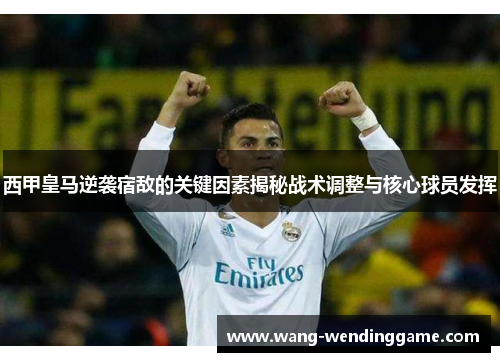 西甲皇马逆袭宿敌的关键因素揭秘战术调整与核心球员发挥