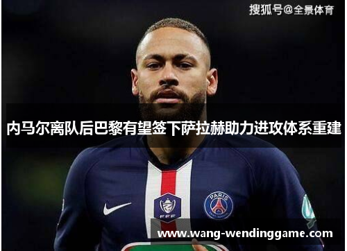 内马尔离队后巴黎有望签下萨拉赫助力进攻体系重建