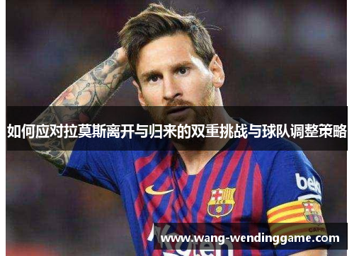 如何应对拉莫斯离开与归来的双重挑战与球队调整策略