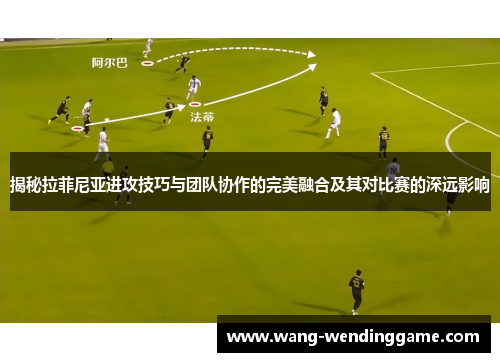 揭秘拉菲尼亚进攻技巧与团队协作的完美融合及其对比赛的深远影响