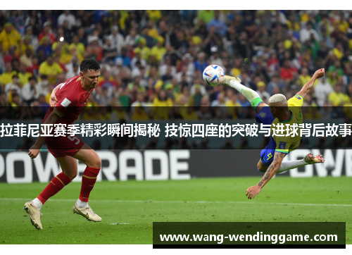 拉菲尼亚赛季精彩瞬间揭秘 技惊四座的突破与进球背后故事