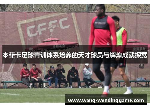本菲卡足球青训体系培养的天才球员与辉煌成就探索