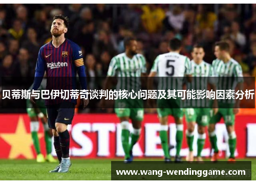 贝蒂斯与巴伊切蒂奇谈判的核心问题及其可能影响因素分析