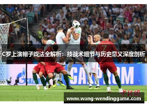 C罗上演帽子戏法全解析：技战术细节与历史意义深度剖析