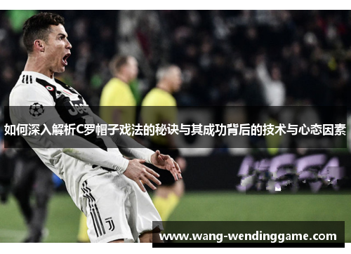 如何深入解析C罗帽子戏法的秘诀与其成功背后的技术与心态因素
