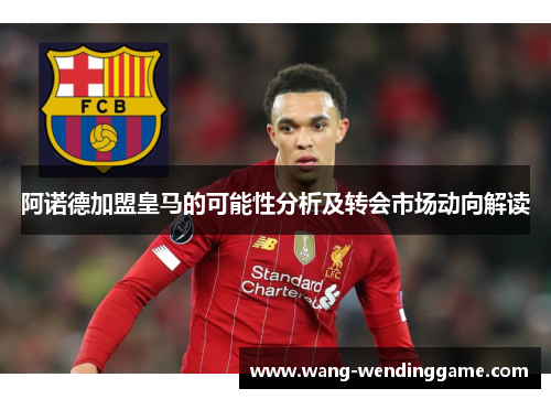阿诺德加盟皇马的可能性分析及转会市场动向解读