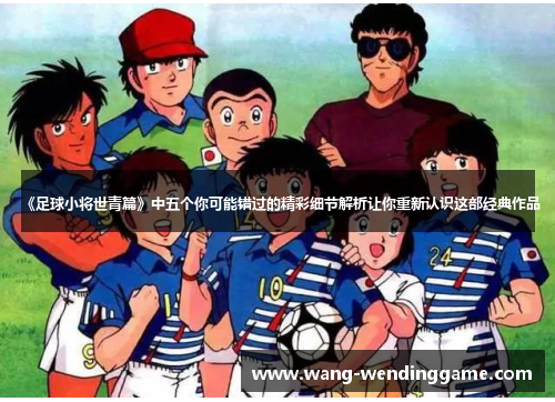 《足球小将世青篇》中五个你可能错过的精彩细节解析让你重新认识这部经典作品