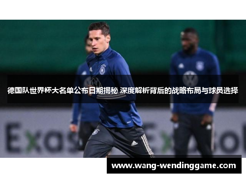 德国队世界杯大名单公布日期揭秘 深度解析背后的战略布局与球员选择