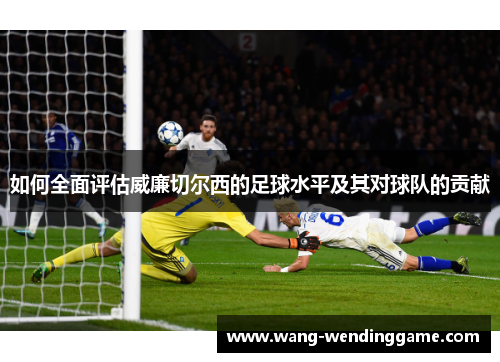 如何全面评估威廉切尔西的足球水平及其对球队的贡献
