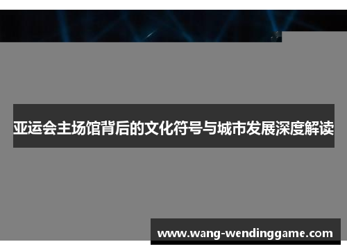 亚运会主场馆背后的文化符号与城市发展深度解读