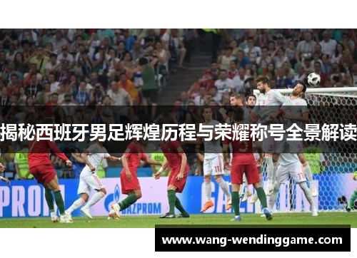 揭秘西班牙男足辉煌历程与荣耀称号全景解读