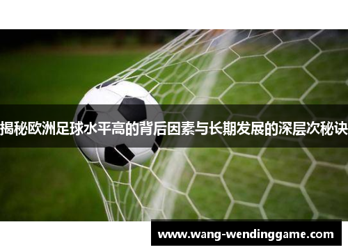 揭秘欧洲足球水平高的背后因素与长期发展的深层次秘诀