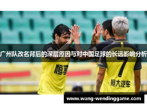 广州队改名背后的深层原因与对中国足球的长远影响分析