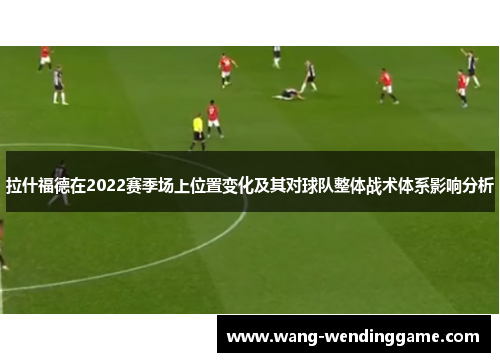 拉什福德在2022赛季场上位置变化及其对球队整体战术体系影响分析