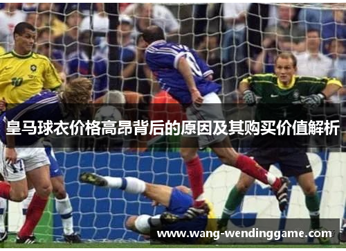 皇马球衣价格高昂背后的原因及其购买价值解析