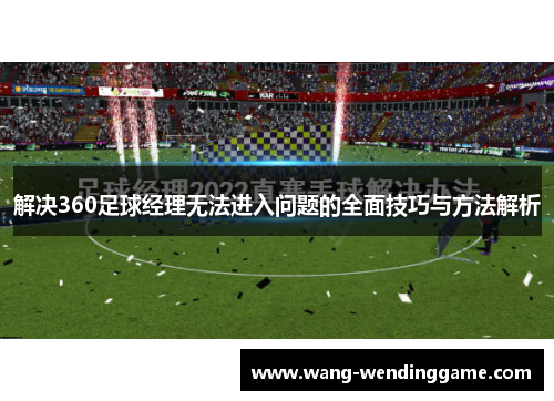 解决360足球经理无法进入问题的全面技巧与方法解析