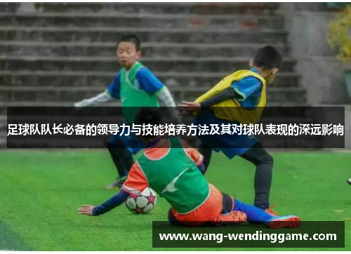足球队队长必备的领导力与技能培养方法及其对球队表现的深远影响
