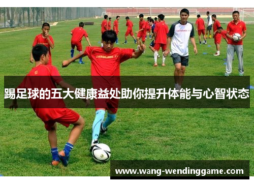 踢足球的五大健康益处助你提升体能与心智状态