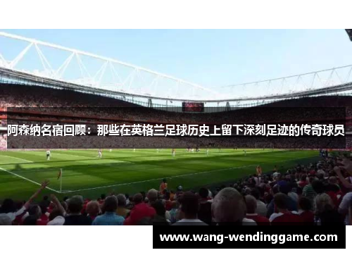 阿森纳名宿回顾：那些在英格兰足球历史上留下深刻足迹的传奇球员