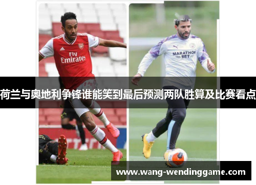 荷兰与奥地利争锋谁能笑到最后预测两队胜算及比赛看点
