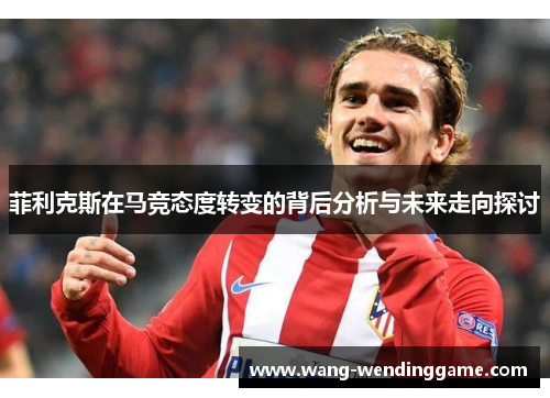 菲利克斯在马竞态度转变的背后分析与未来走向探讨