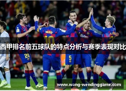 西甲排名前五球队的特点分析与赛季表现对比